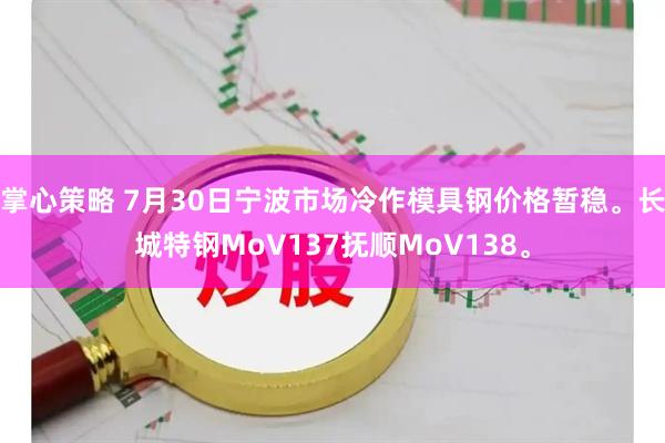掌心策略 7月30日宁波市场冷作模具钢价格暂稳。长城特钢MoV137抚顺MoV138。