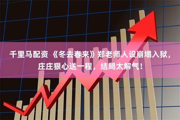 千里马配资 《冬去春来》郑老师人设崩塌入狱，庄庄狠心送一程，结局太解气！