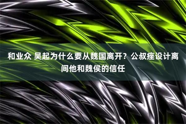 和业众 吴起为什么要从魏国离开？公叔痤设计离间他和魏侯的信任