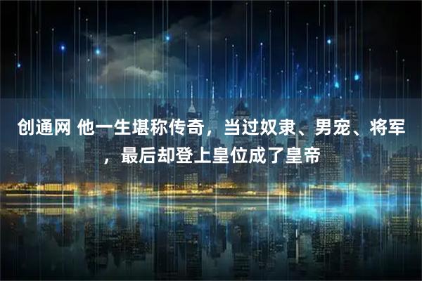 创通网 他一生堪称传奇,当过奴隶、男宠、将军,最后却登上皇位成了皇帝