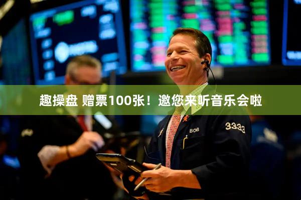 趣操盘 赠票100张!邀您来听音乐会啦