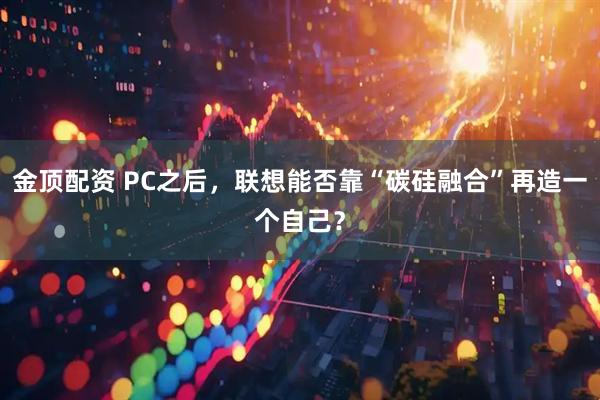 金顶配资 PC之后,联想能否靠“碳硅融合”再造一个自己?