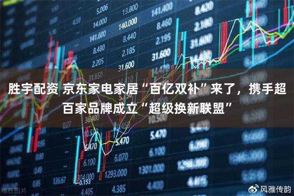 胜宇配资 京东家电家居“百亿双补”来了，携手超百家品牌成立“超级换新联盟”