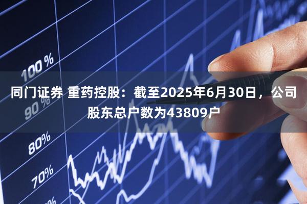 同门证券 重药控股：截至2025年6月30日，公司股东总户数为43809户