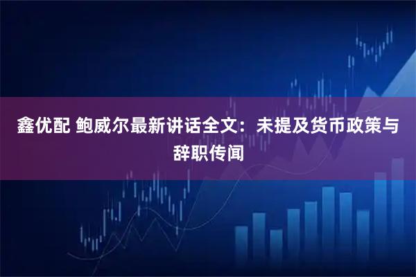 鑫优配 鲍威尔最新讲话全文:未提及货币政策与辞职传闻