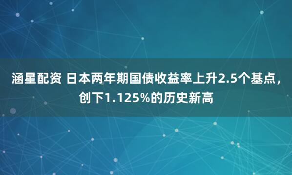 涵星配资 日本两年期国债收益率上升2.5个基点，创下1.125%的历史新高