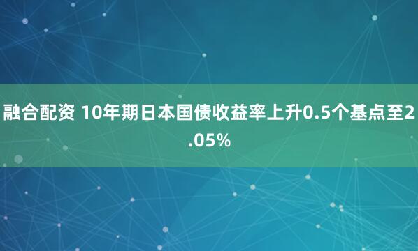 融合配资 10年期日本国债收益率上升0.5个基点至2.05%