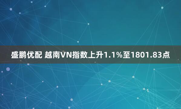 盛鹏优配 越南VN指数上升1.1%至1801.83点