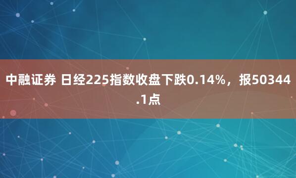 中融证券 日经225指数收盘下跌0.14%，报50344.1点